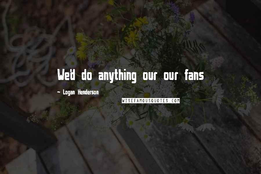 Logan Henderson Quotes: We'd do anything our our fans