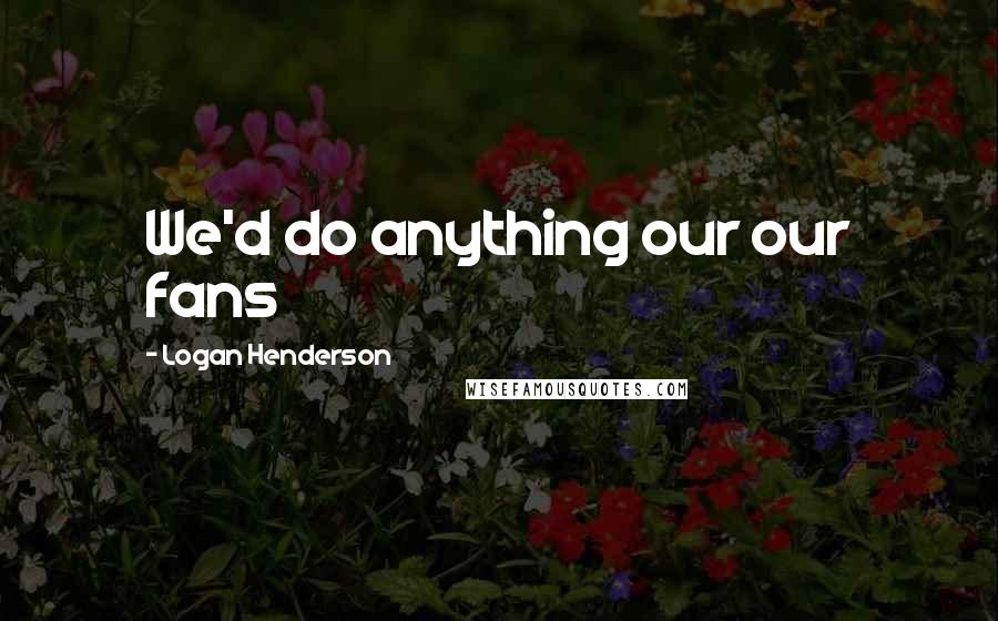 Logan Henderson Quotes: We'd do anything our our fans