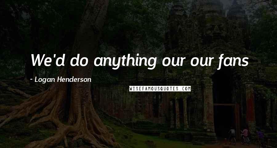 Logan Henderson Quotes: We'd do anything our our fans