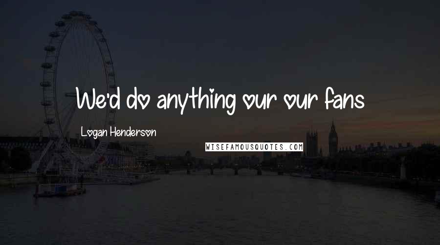 Logan Henderson Quotes: We'd do anything our our fans