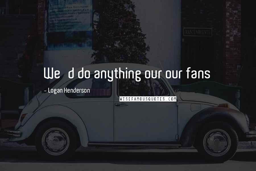 Logan Henderson Quotes: We'd do anything our our fans