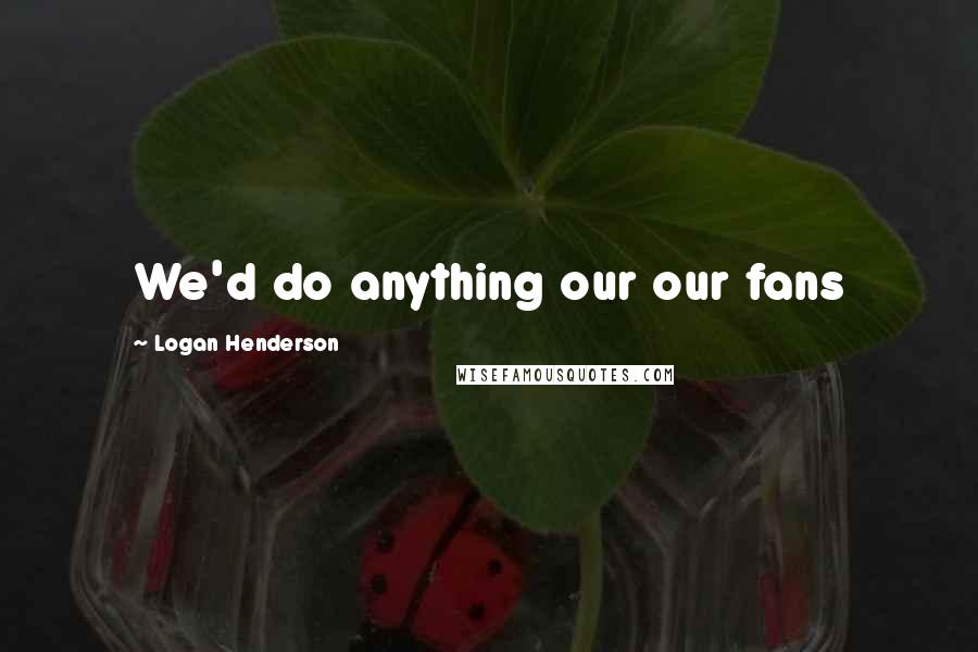 Logan Henderson Quotes: We'd do anything our our fans