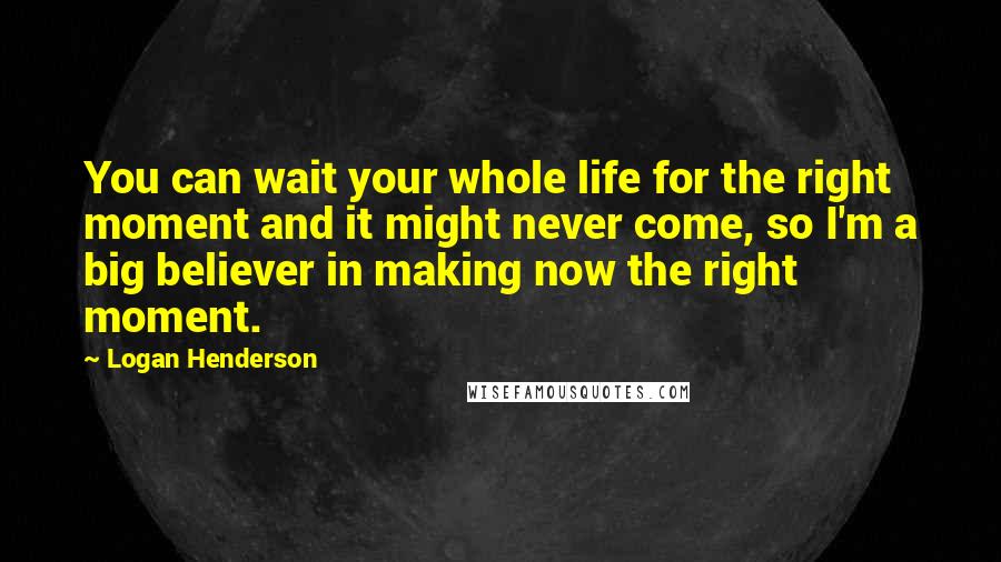 Logan Henderson Quotes: You can wait your whole life for the right moment and it might never come, so I'm a big believer in making now the right moment.