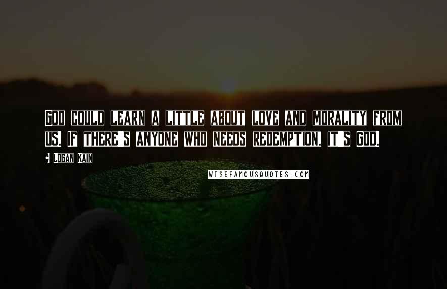 Logan Kain Quotes: God could learn a little about love and morality from us. If there's anyone who needs redemption, it's God.