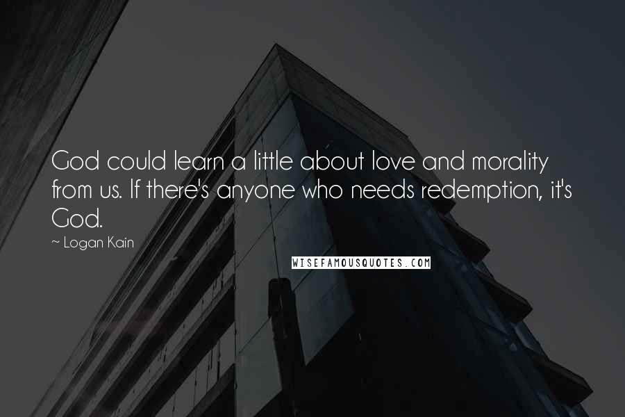 Logan Kain Quotes: God could learn a little about love and morality from us. If there's anyone who needs redemption, it's God.