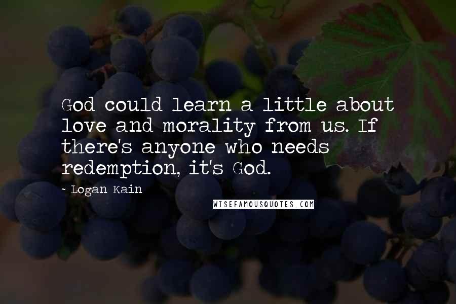 Logan Kain Quotes: God could learn a little about love and morality from us. If there's anyone who needs redemption, it's God.