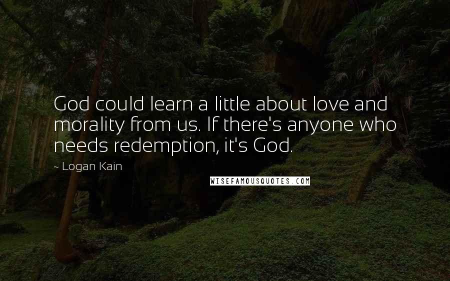 Logan Kain Quotes: God could learn a little about love and morality from us. If there's anyone who needs redemption, it's God.