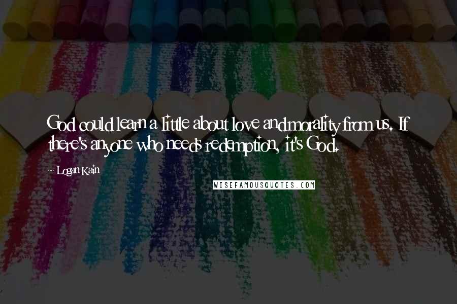 Logan Kain Quotes: God could learn a little about love and morality from us. If there's anyone who needs redemption, it's God.