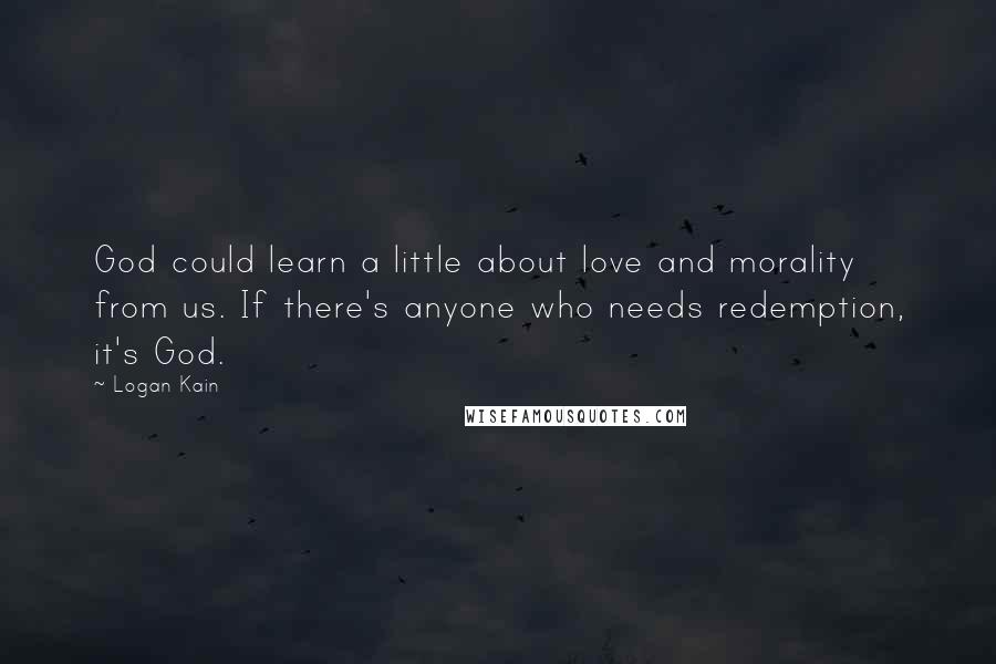 Logan Kain Quotes: God could learn a little about love and morality from us. If there's anyone who needs redemption, it's God.