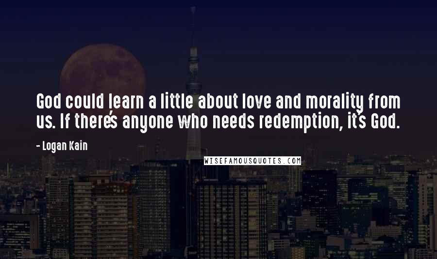 Logan Kain Quotes: God could learn a little about love and morality from us. If there's anyone who needs redemption, it's God.