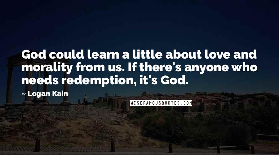 Logan Kain Quotes: God could learn a little about love and morality from us. If there's anyone who needs redemption, it's God.