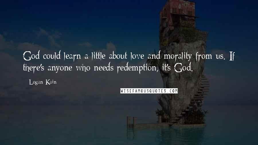 Logan Kain Quotes: God could learn a little about love and morality from us. If there's anyone who needs redemption, it's God.