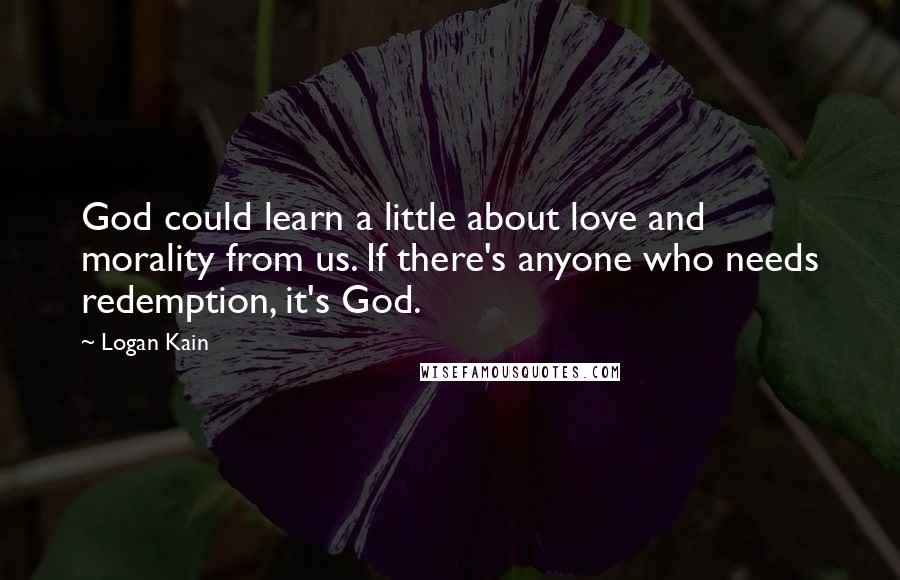 Logan Kain Quotes: God could learn a little about love and morality from us. If there's anyone who needs redemption, it's God.