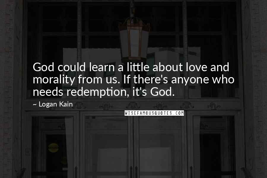 Logan Kain Quotes: God could learn a little about love and morality from us. If there's anyone who needs redemption, it's God.