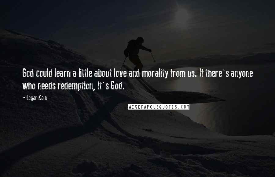 Logan Kain Quotes: God could learn a little about love and morality from us. If there's anyone who needs redemption, it's God.