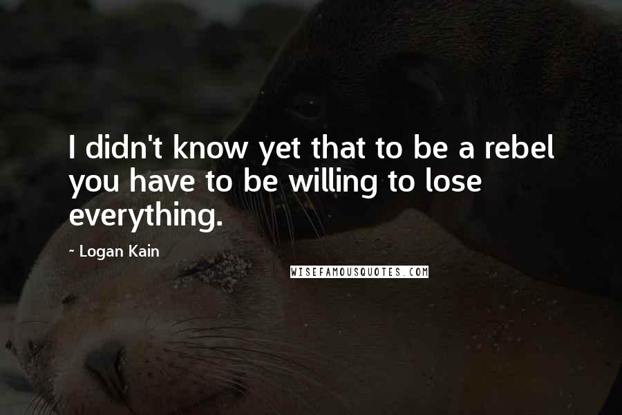 Logan Kain Quotes: I didn't know yet that to be a rebel you have to be willing to lose everything.