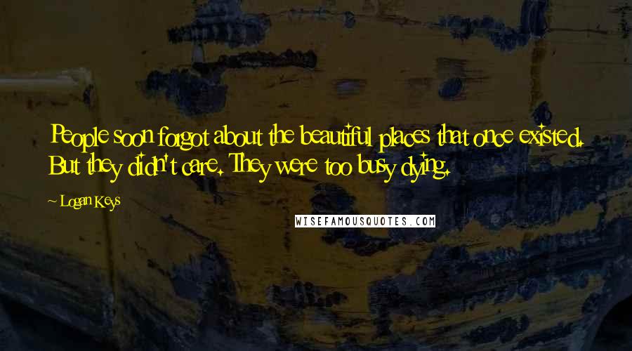 Logan Keys Quotes: People soon forgot about the beautiful places that once existed. But they didn't care. They were too busy dying.