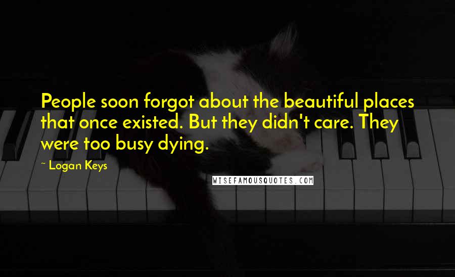 Logan Keys Quotes: People soon forgot about the beautiful places that once existed. But they didn't care. They were too busy dying.