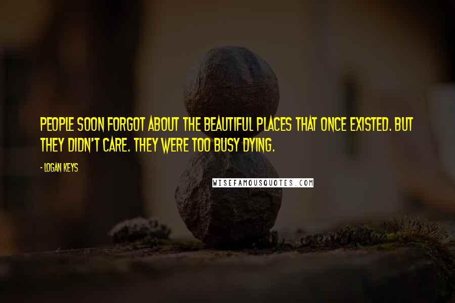 Logan Keys Quotes: People soon forgot about the beautiful places that once existed. But they didn't care. They were too busy dying.