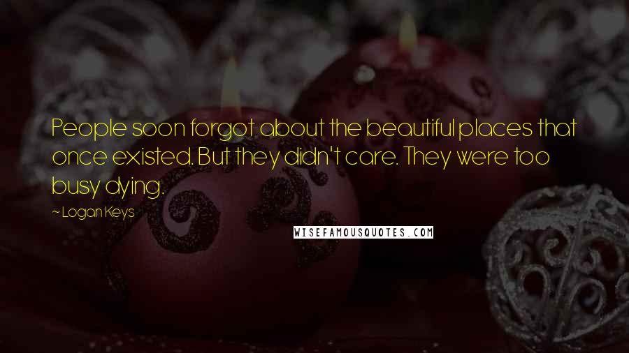 Logan Keys Quotes: People soon forgot about the beautiful places that once existed. But they didn't care. They were too busy dying.