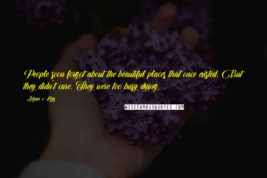 Logan Keys Quotes: People soon forgot about the beautiful places that once existed. But they didn't care. They were too busy dying.