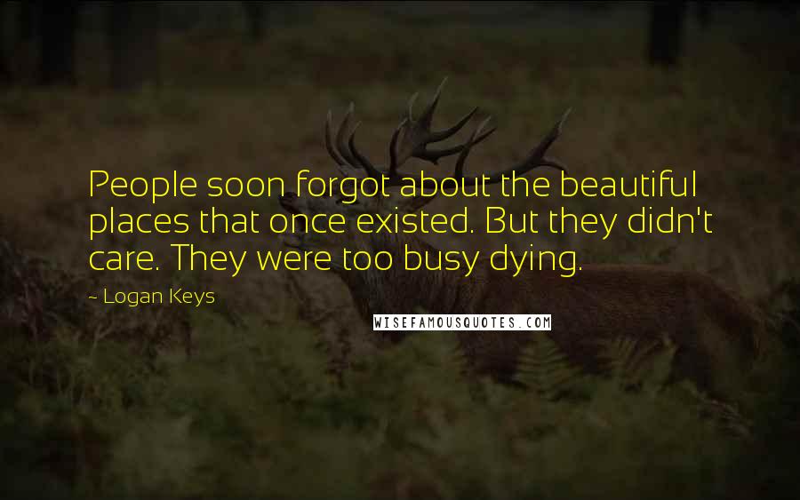Logan Keys Quotes: People soon forgot about the beautiful places that once existed. But they didn't care. They were too busy dying.