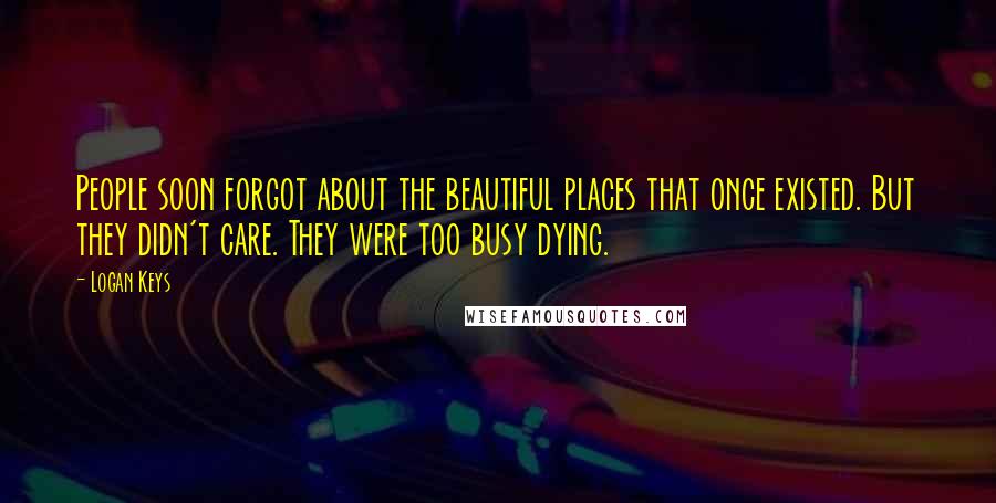 Logan Keys Quotes: People soon forgot about the beautiful places that once existed. But they didn't care. They were too busy dying.