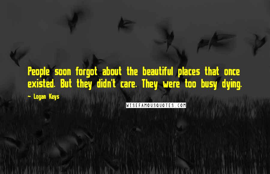 Logan Keys Quotes: People soon forgot about the beautiful places that once existed. But they didn't care. They were too busy dying.