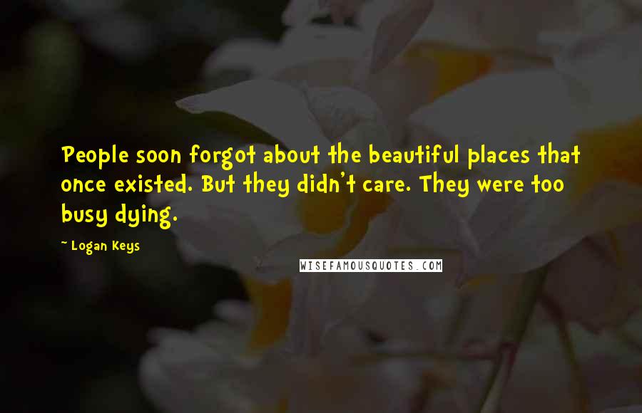 Logan Keys Quotes: People soon forgot about the beautiful places that once existed. But they didn't care. They were too busy dying.