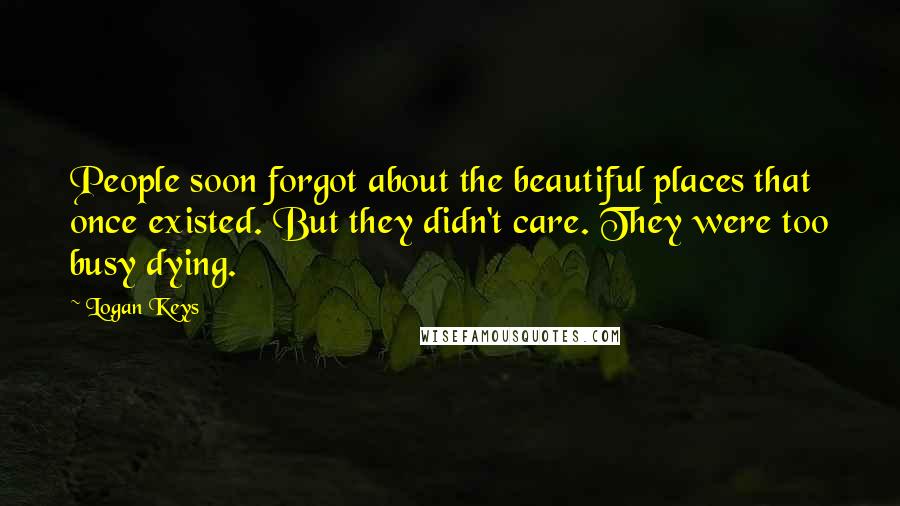 Logan Keys Quotes: People soon forgot about the beautiful places that once existed. But they didn't care. They were too busy dying.
