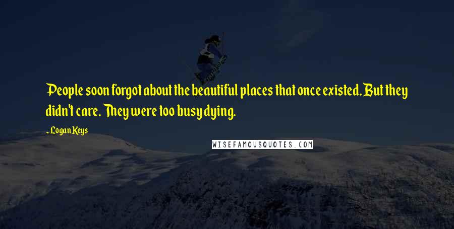 Logan Keys Quotes: People soon forgot about the beautiful places that once existed. But they didn't care. They were too busy dying.
