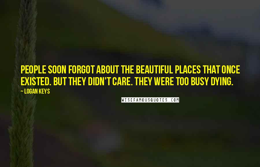 Logan Keys Quotes: People soon forgot about the beautiful places that once existed. But they didn't care. They were too busy dying.