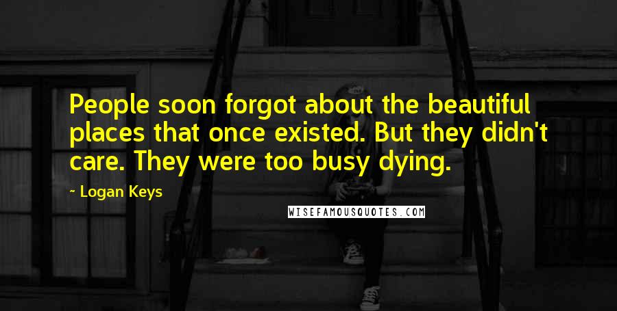 Logan Keys Quotes: People soon forgot about the beautiful places that once existed. But they didn't care. They were too busy dying.