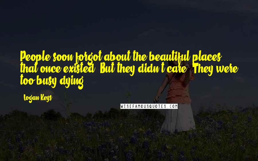 Logan Keys Quotes: People soon forgot about the beautiful places that once existed. But they didn't care. They were too busy dying.