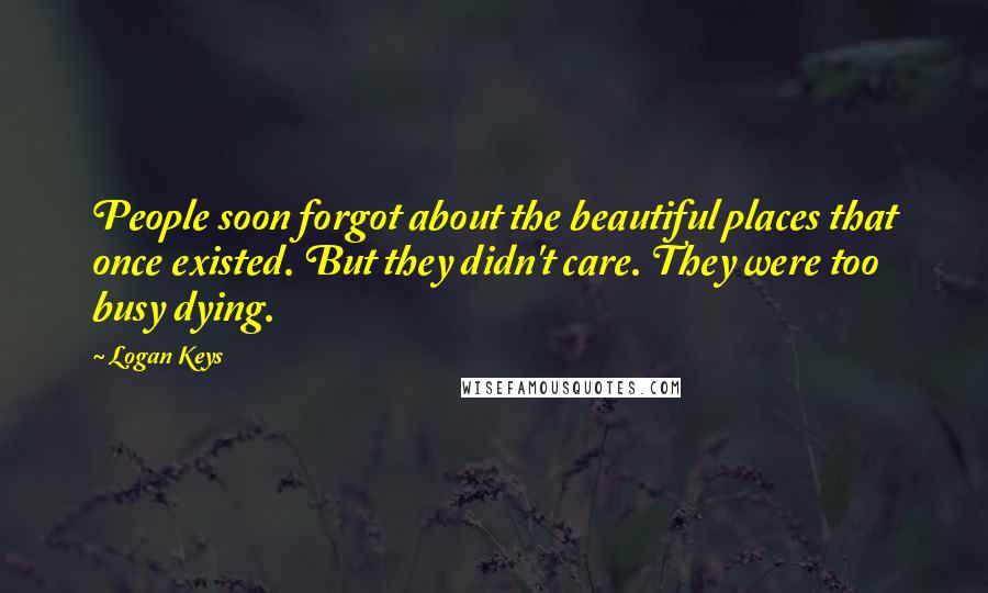 Logan Keys Quotes: People soon forgot about the beautiful places that once existed. But they didn't care. They were too busy dying.