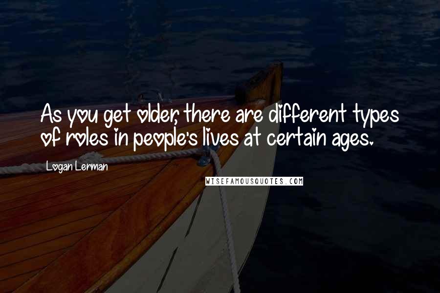 Logan Lerman Quotes: As you get older, there are different types of roles in people's lives at certain ages.