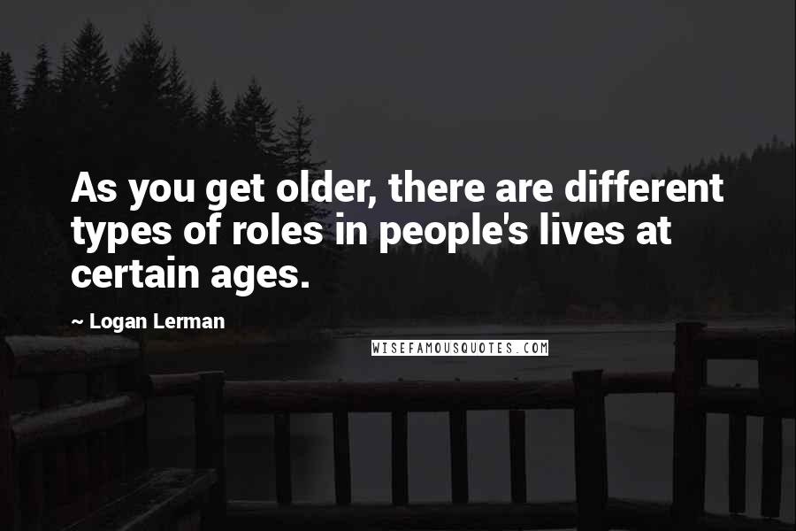 Logan Lerman Quotes: As you get older, there are different types of roles in people's lives at certain ages.