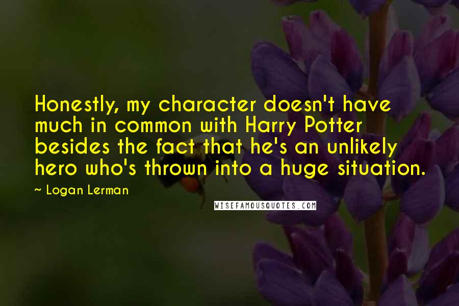 Logan Lerman Quotes: Honestly, my character doesn't have much in common with Harry Potter besides the fact that he's an unlikely hero who's thrown into a huge situation.