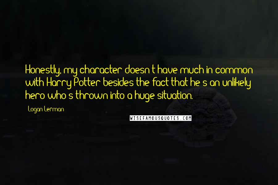 Logan Lerman Quotes: Honestly, my character doesn't have much in common with Harry Potter besides the fact that he's an unlikely hero who's thrown into a huge situation.