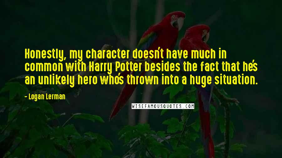 Logan Lerman Quotes: Honestly, my character doesn't have much in common with Harry Potter besides the fact that he's an unlikely hero who's thrown into a huge situation.