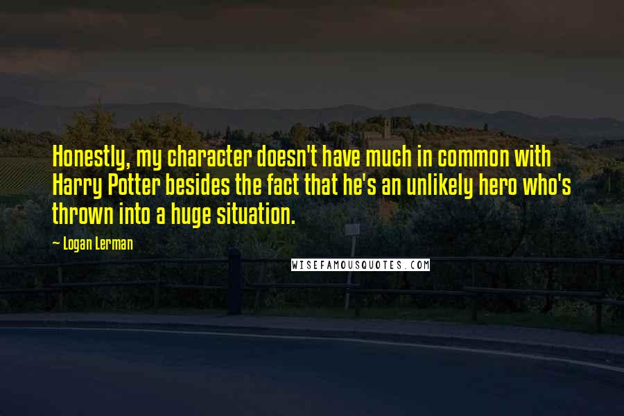 Logan Lerman Quotes: Honestly, my character doesn't have much in common with Harry Potter besides the fact that he's an unlikely hero who's thrown into a huge situation.