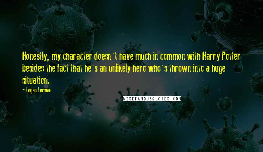 Logan Lerman Quotes: Honestly, my character doesn't have much in common with Harry Potter besides the fact that he's an unlikely hero who's thrown into a huge situation.