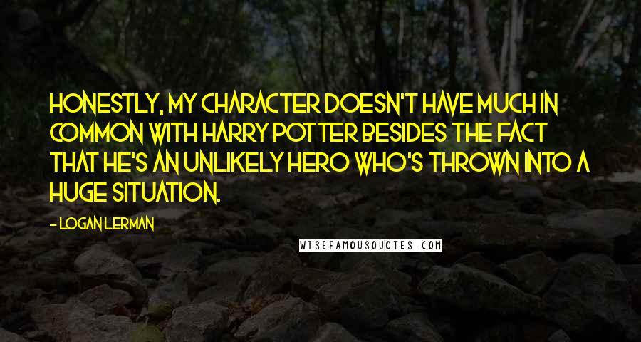 Logan Lerman Quotes: Honestly, my character doesn't have much in common with Harry Potter besides the fact that he's an unlikely hero who's thrown into a huge situation.