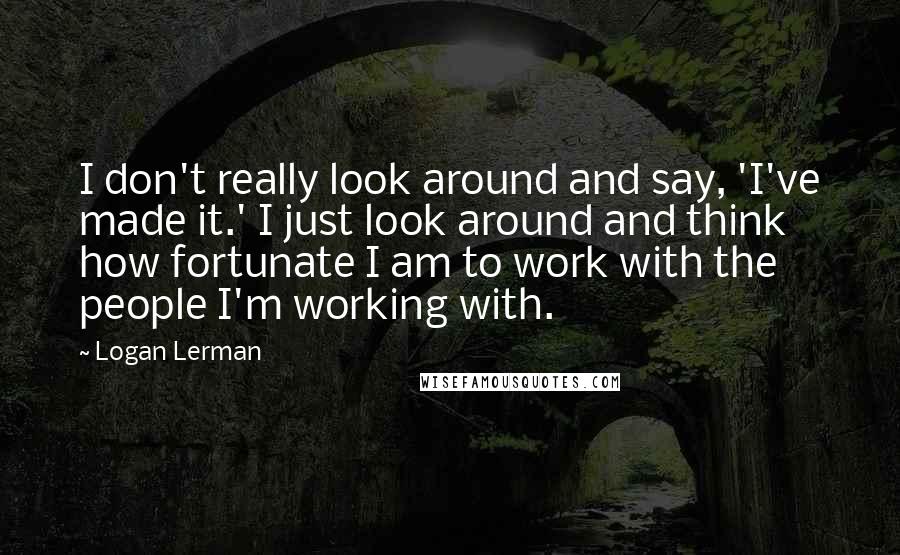 Logan Lerman Quotes: I don't really look around and say, 'I've made it.' I just look around and think how fortunate I am to work with the people I'm working with.