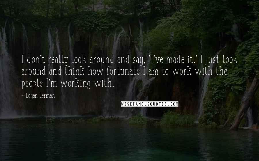 Logan Lerman Quotes: I don't really look around and say, 'I've made it.' I just look around and think how fortunate I am to work with the people I'm working with.