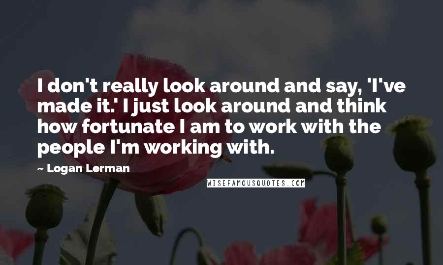 Logan Lerman Quotes: I don't really look around and say, 'I've made it.' I just look around and think how fortunate I am to work with the people I'm working with.