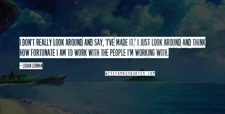 Logan Lerman Quotes: I don't really look around and say, 'I've made it.' I just look around and think how fortunate I am to work with the people I'm working with.