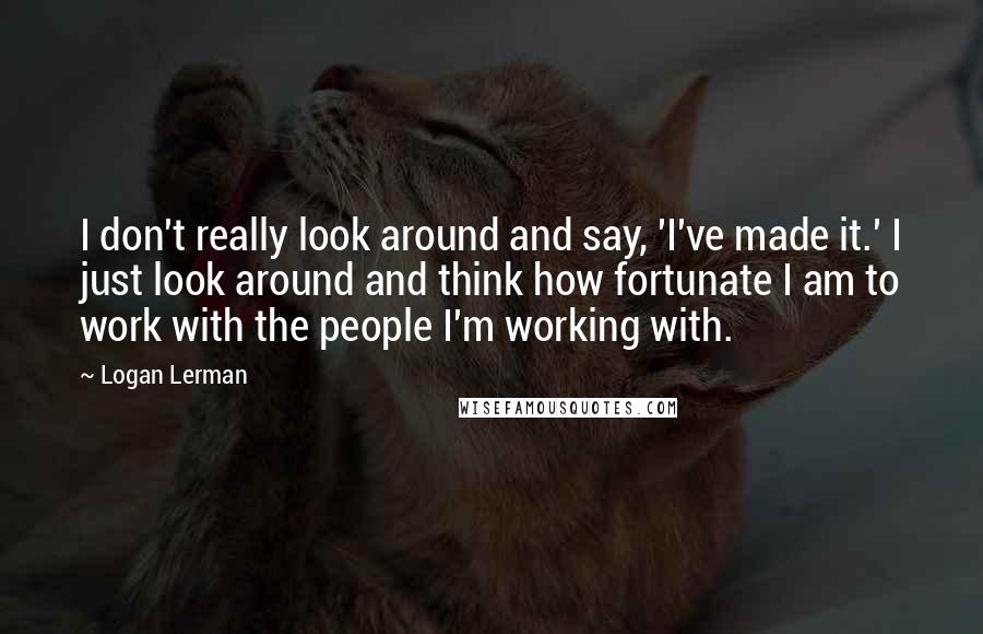 Logan Lerman Quotes: I don't really look around and say, 'I've made it.' I just look around and think how fortunate I am to work with the people I'm working with.