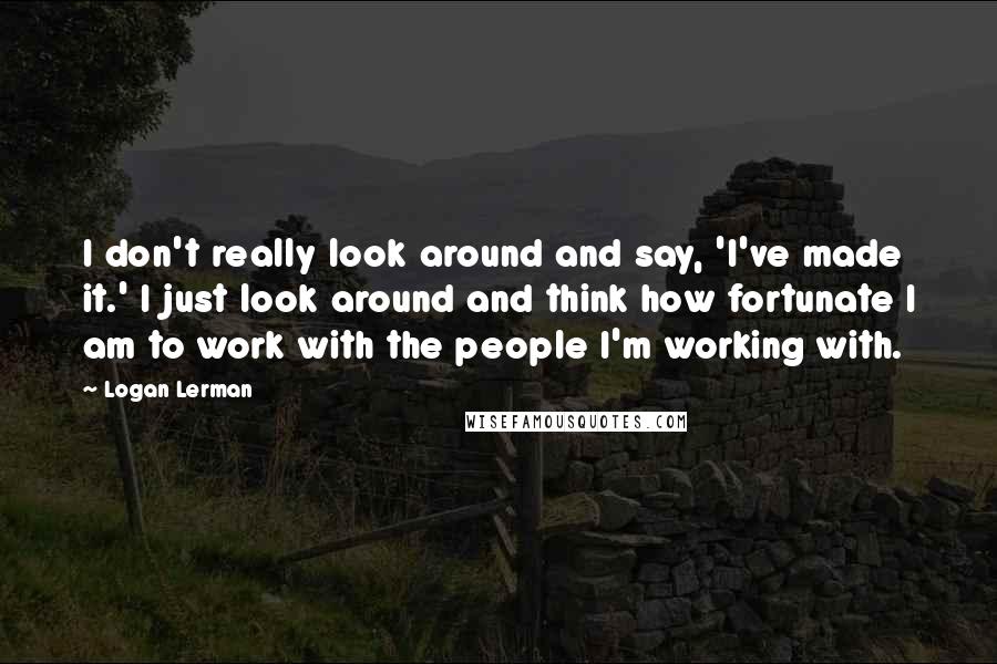 Logan Lerman Quotes: I don't really look around and say, 'I've made it.' I just look around and think how fortunate I am to work with the people I'm working with.