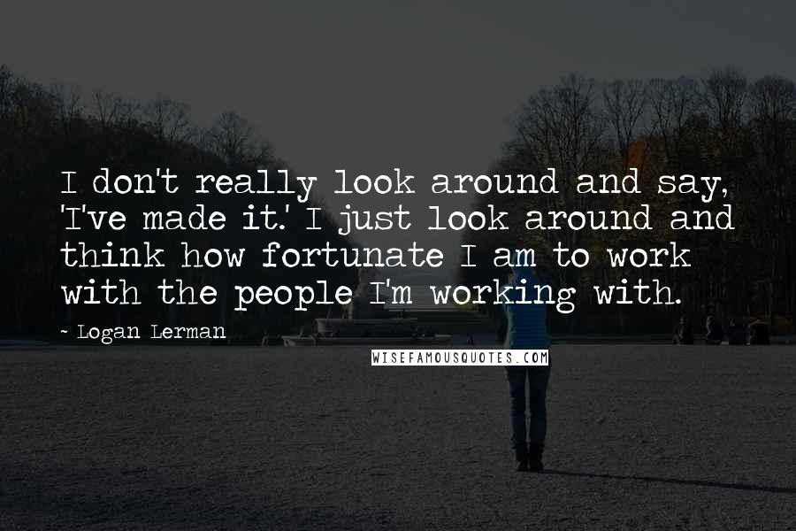 Logan Lerman Quotes: I don't really look around and say, 'I've made it.' I just look around and think how fortunate I am to work with the people I'm working with.